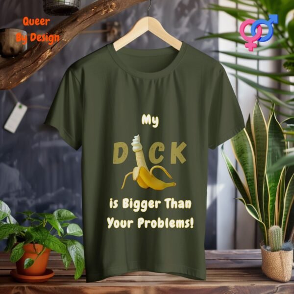 My Cock is Bigger Than Your Problems_military green t-shirt