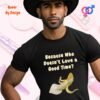 Penis Because Who Does not Love a Good Time_black t-shirt Penis Because Who Does not Love a Good Time_black t-shirt